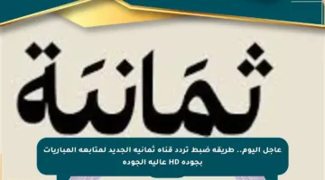 عاجل اليوم.. طريقة ضبط تردد قناة ثمانية الجديد لمتابعة المباريات بجودة HD عالية الجودة